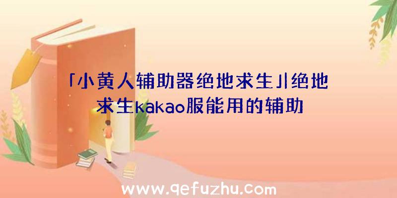 「小黄人辅助器绝地求生」|绝地求生kakao服能用的辅助